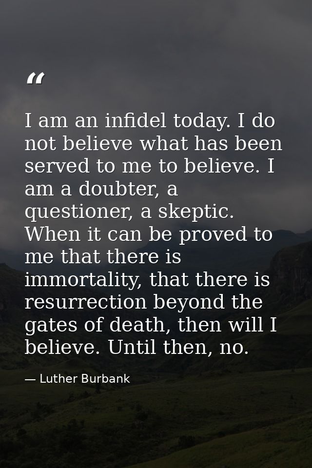 I am an infidel today. I do not believe what has been served to me to believe. I am a doubter, a questioner, a skeptic.  — Luther Burbank