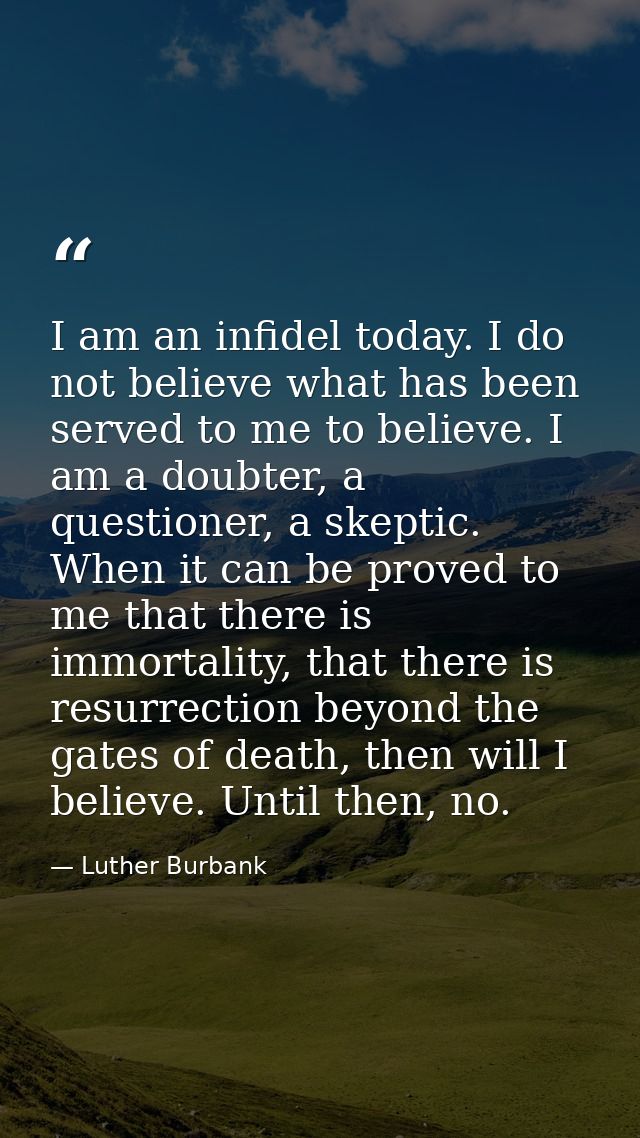 I am an infidel today. I do not believe what has been served to me to believe. I am a doubter, a questioner, a skeptic.  — Luther Burbank