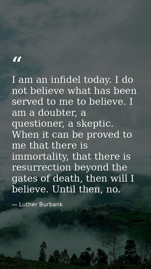 I am an infidel today. I do not believe what has been served to me to believe. I am a doubter, a questioner, a skeptic.  — Luther Burbank