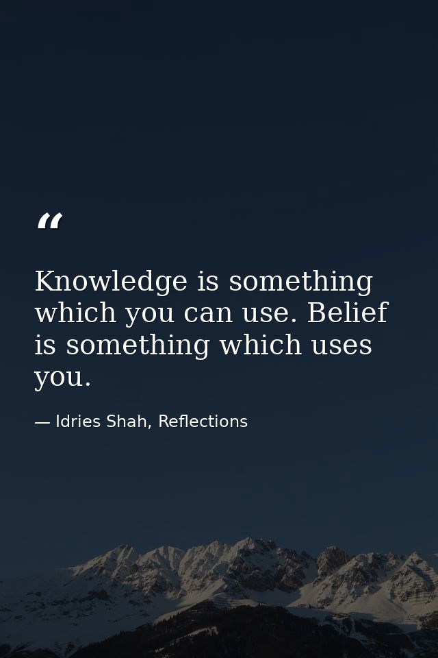 Knowledge is something which you can use. Belief is something which uses you. — Idries Shah, Reflections