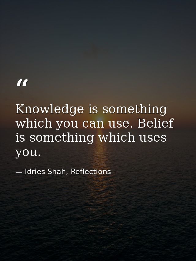Knowledge is something which you can use. Belief is something which uses you. — Idries Shah, Reflections