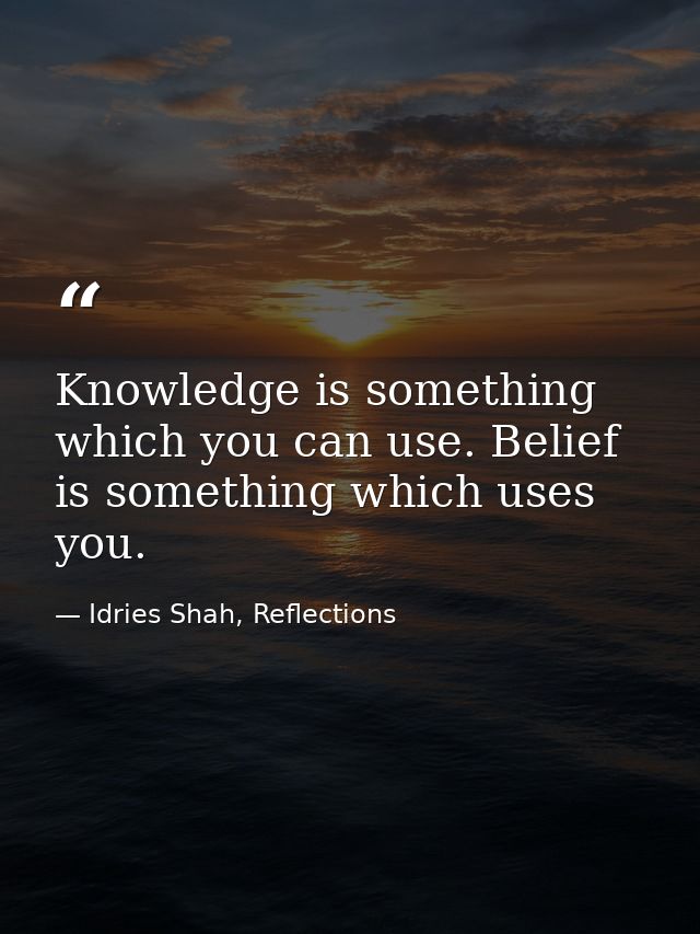 Knowledge is something which you can use. Belief is something which uses you. — Idries Shah, Reflections