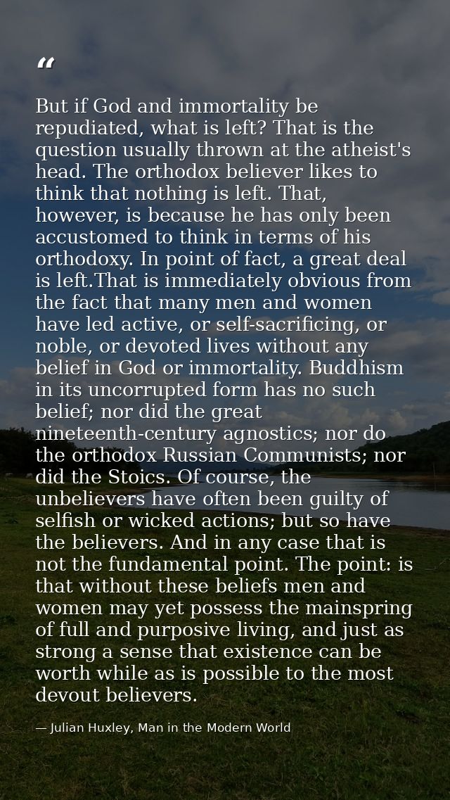 But if God and immortality be repudiated, what is left? That is the question usually thrown at the atheist's head. The o — Julian Huxley, Man in the Modern World