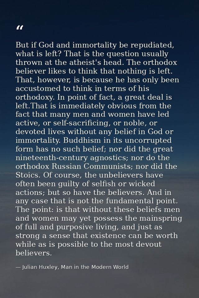 But if God and immortality be repudiated, what is left? That is the question usually thrown at the atheist's head. The o — Julian Huxley, Man in the Modern World