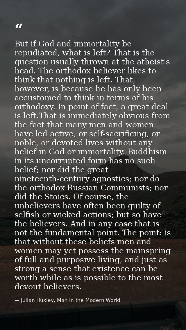 But if God and immortality be repudiated, what is left? That is the question usually thrown at the atheist's head. The o — Julian Huxley, Man in the Modern World