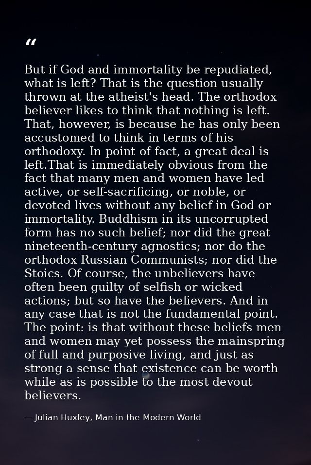 But if God and immortality be repudiated, what is left? That is the question usually thrown at the atheist's head. The o — Julian Huxley, Man in the Modern World
