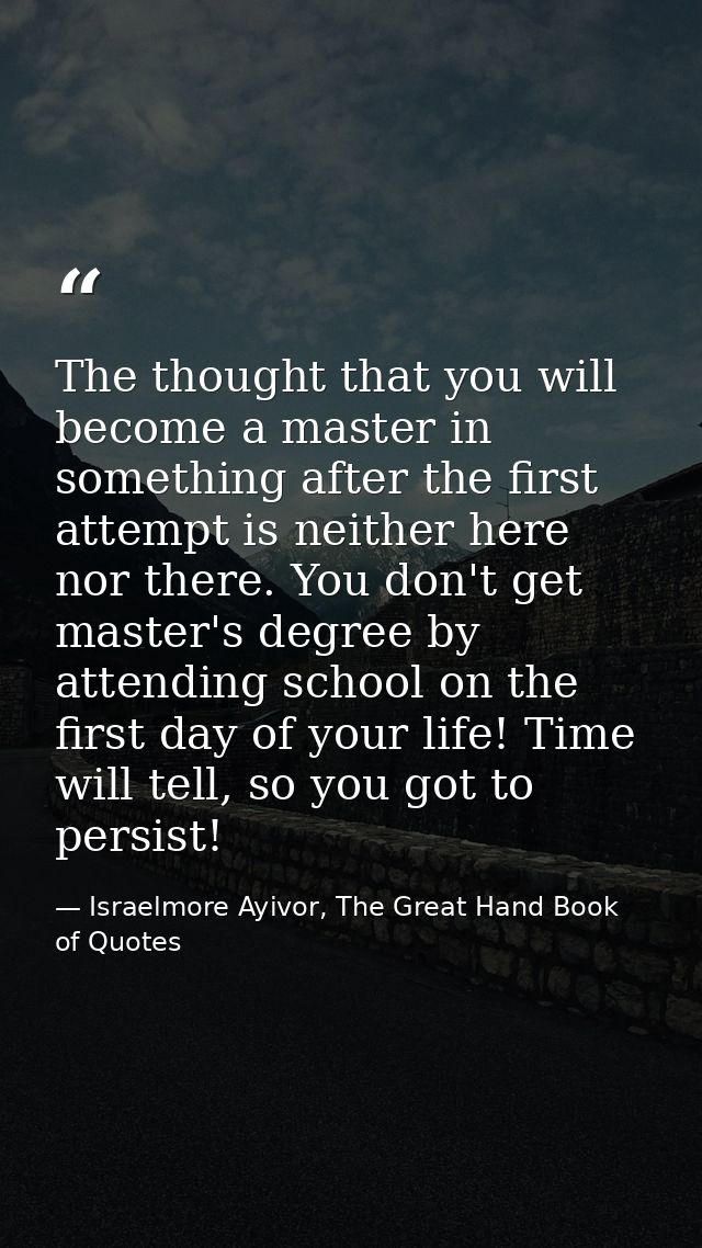 The thought that you will become a master in something after the first attempt is neither here nor there. You don't get  — Israelmore Ayivor, The Great Hand Book of Quotes