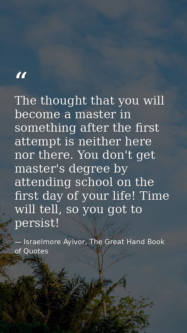 The thought that you will become a master in something after the first attempt is neither here nor there. You don't get  — Israelmore Ayivor, The Great Hand Book of Quotes