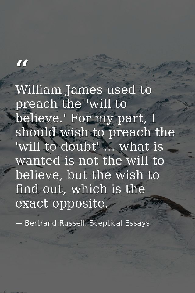 William James used to preach the 'will to believe.' For my part, I should wish to preach the 'will to doubt' ... what is — Bertrand Russell, Sceptical Essays