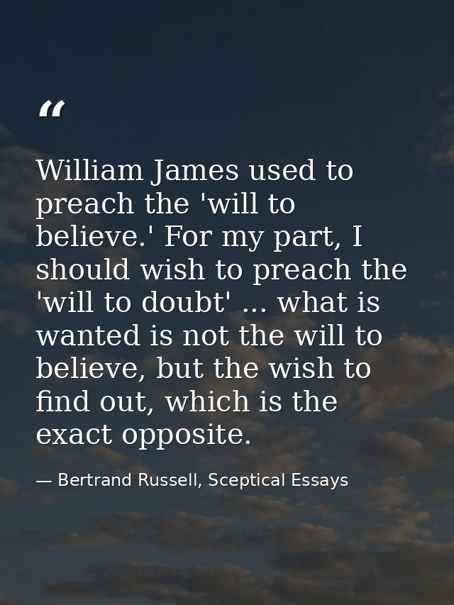 William James used to preach the 'will to believe.' For my part, I should wish to preach the 'will to doubt' ... what is — Bertrand Russell, Sceptical Essays