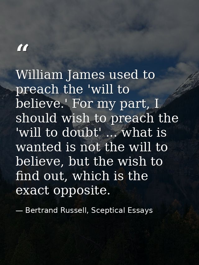 William James used to preach the 'will to believe.' For my part, I should wish to preach the 'will to doubt' ... what is — Bertrand Russell, Sceptical Essays