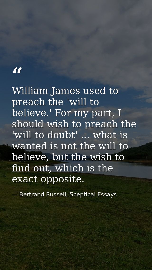 William James used to preach the 'will to believe.' For my part, I should wish to preach the 'will to doubt' ... what is — Bertrand Russell, Sceptical Essays