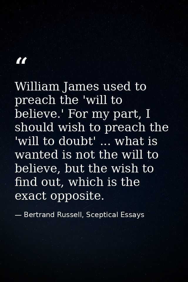 William James used to preach the 'will to believe.' For my part, I should wish to preach the 'will to doubt' ... what is — Bertrand Russell, Sceptical Essays
