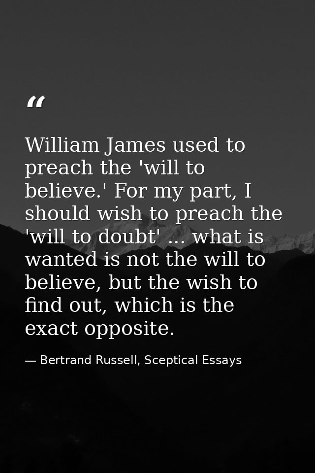 William James used to preach the 'will to believe.' For my part, I should wish to preach the 'will to doubt' ... what is — Bertrand Russell, Sceptical Essays
