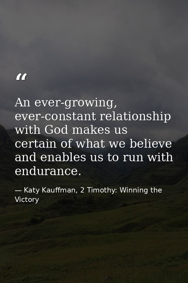 An ever-growing, ever-constant relationship with God makes us certain of what we believe and enables us to run with endu — Katy Kauffman, 2 Timothy: Winning the Victory