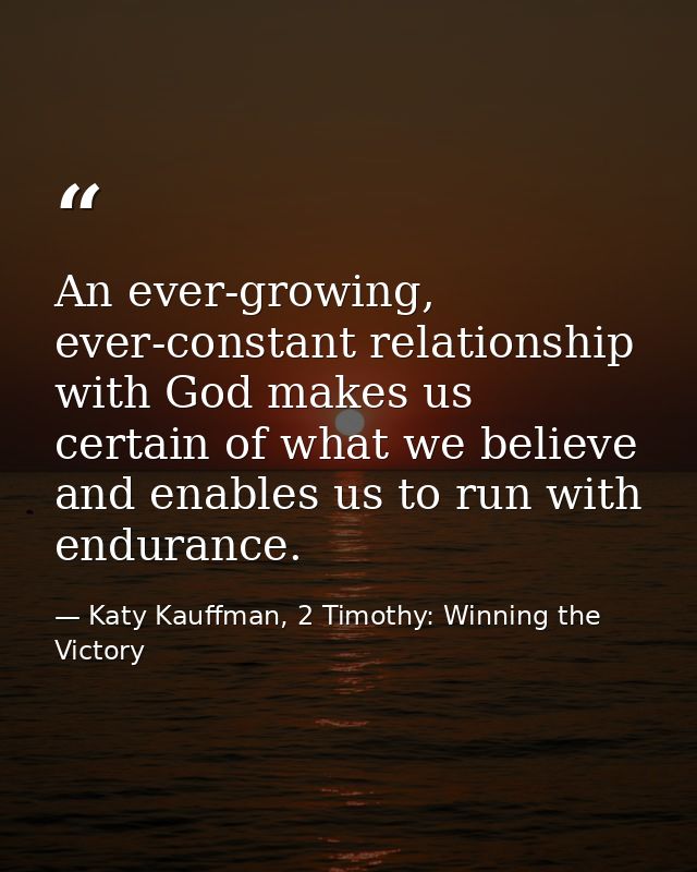 An ever-growing, ever-constant relationship with God makes us certain of what we believe and enables us to run with endu — Katy Kauffman, 2 Timothy: Winning the Victory