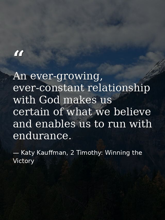 An ever-growing, ever-constant relationship with God makes us certain of what we believe and enables us to run with endu — Katy Kauffman, 2 Timothy: Winning the Victory