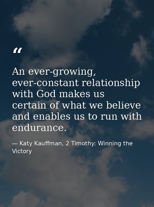 An ever-growing, ever-constant relationship with God makes us certain of what we believe and enables us to run with endu — Katy Kauffman, 2 Timothy: Winning the Victory