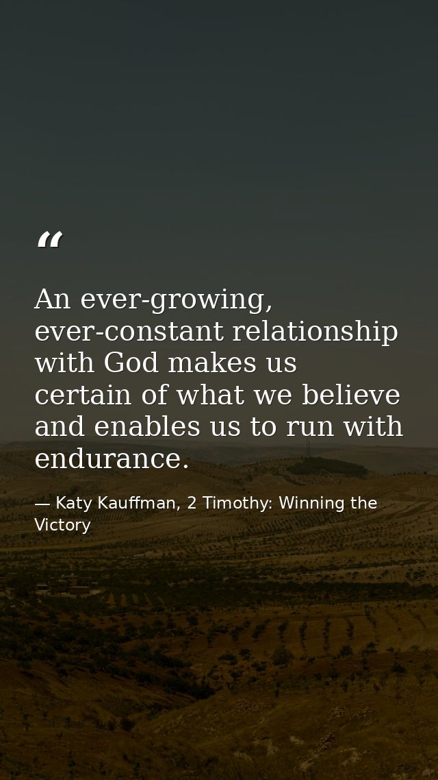 An ever-growing, ever-constant relationship with God makes us certain of what we believe and enables us to run with endu — Katy Kauffman, 2 Timothy: Winning the Victory