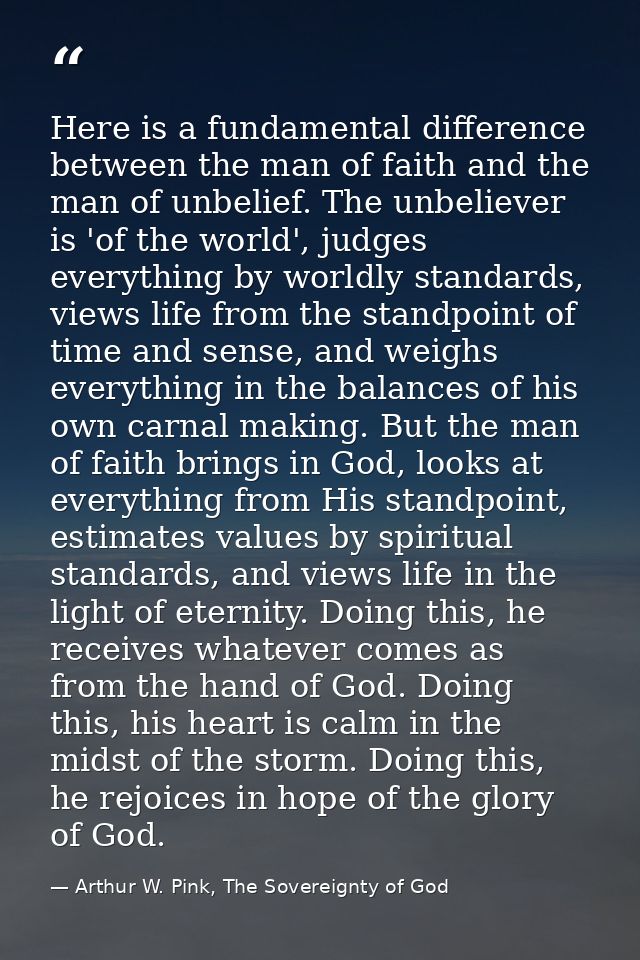 Here is a fundamental difference between the man of faith and the man of unbelief. The unbeliever is 'of the world', jud — Arthur W. Pink, The Sovereignty of God
