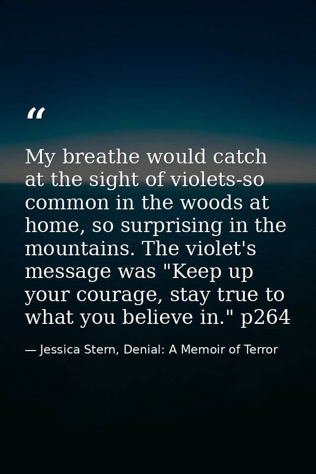 My breathe would catch at the sight of violets-so common in the woods at home, so surprising in the mountains. The viole — Jessica Stern, Denial: A Memoir of Terror