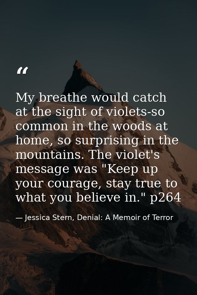 My breathe would catch at the sight of violets-so common in the woods at home, so surprising in the mountains. The viole — Jessica Stern, Denial: A Memoir of Terror
