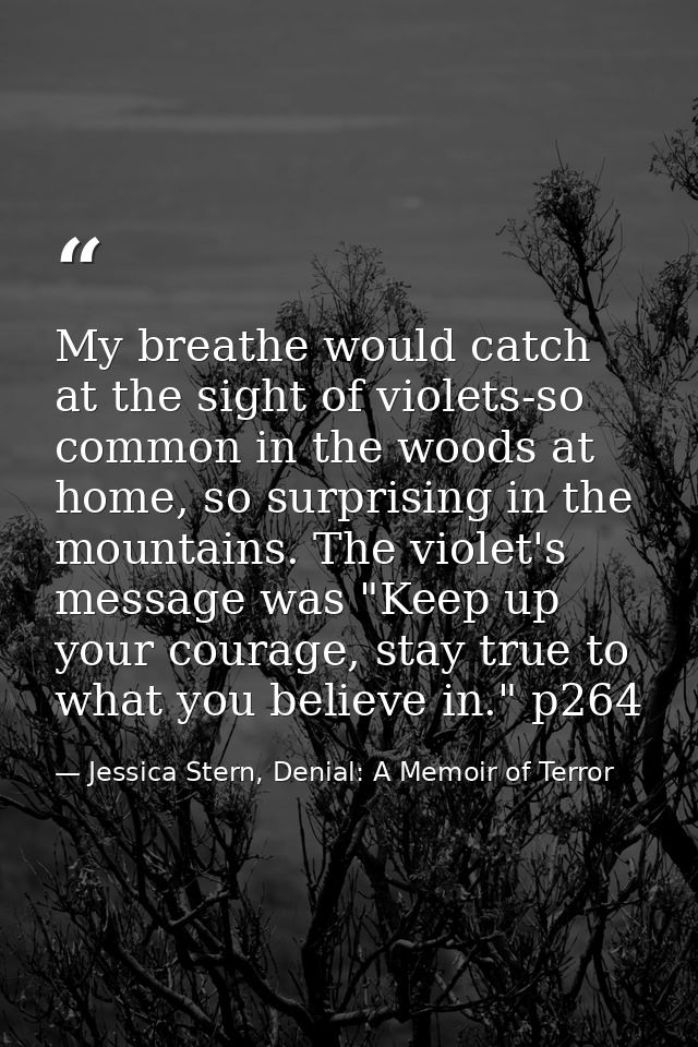 My breathe would catch at the sight of violets-so common in the woods at home, so surprising in the mountains. The viole — Jessica Stern, Denial: A Memoir of Terror