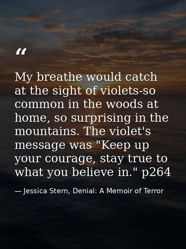 My breathe would catch at the sight of violets-so common in the woods at home, so surprising in the mountains. The viole — Jessica Stern, Denial: A Memoir of Terror