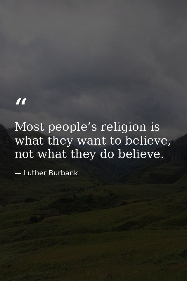 Most people’s religion is what they want to believe, not what they do believe. — Luther Burbank