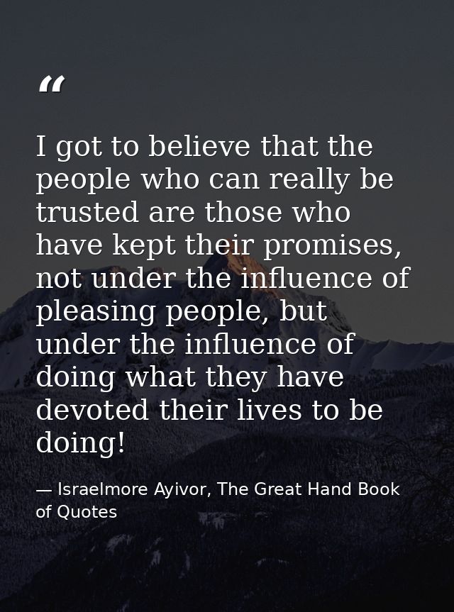 I got to believe that the people who can really be trusted are those who have kept their promises, not under the influen — Israelmore Ayivor, The Great Hand Book of Quotes