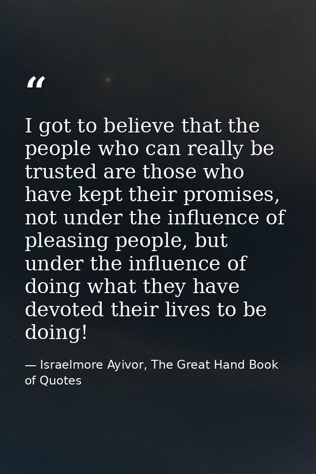 I got to believe that the people who can really be trusted are those who have kept their promises, not under the influen — Israelmore Ayivor, The Great Hand Book of Quotes