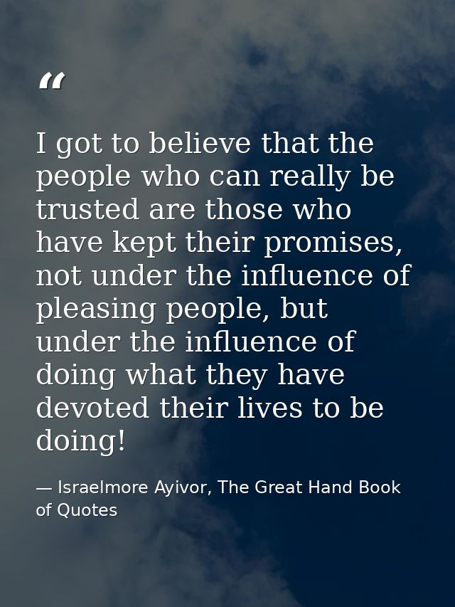 I got to believe that the people who can really be trusted are those who have kept their promises, not under the influen — Israelmore Ayivor, The Great Hand Book of Quotes