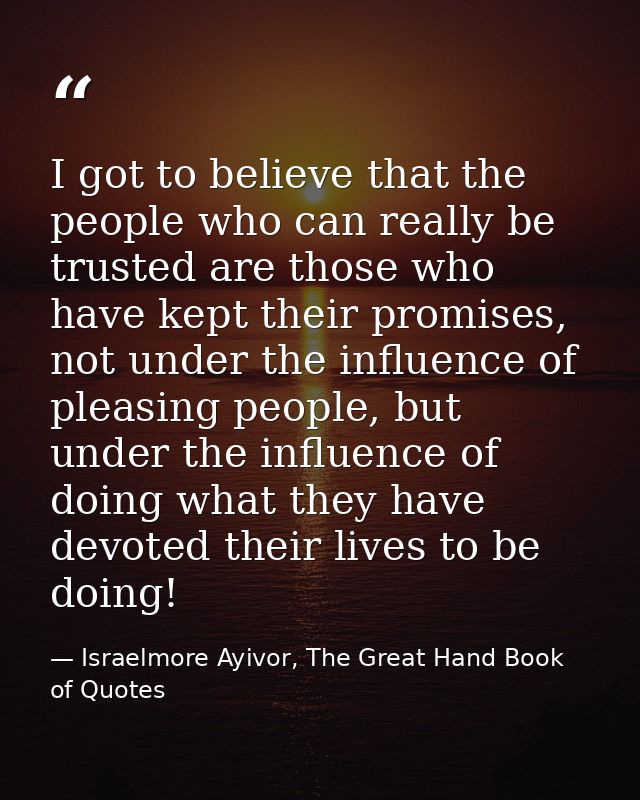 I got to believe that the people who can really be trusted are those who have kept their promises, not under the influen — Israelmore Ayivor, The Great Hand Book of Quotes