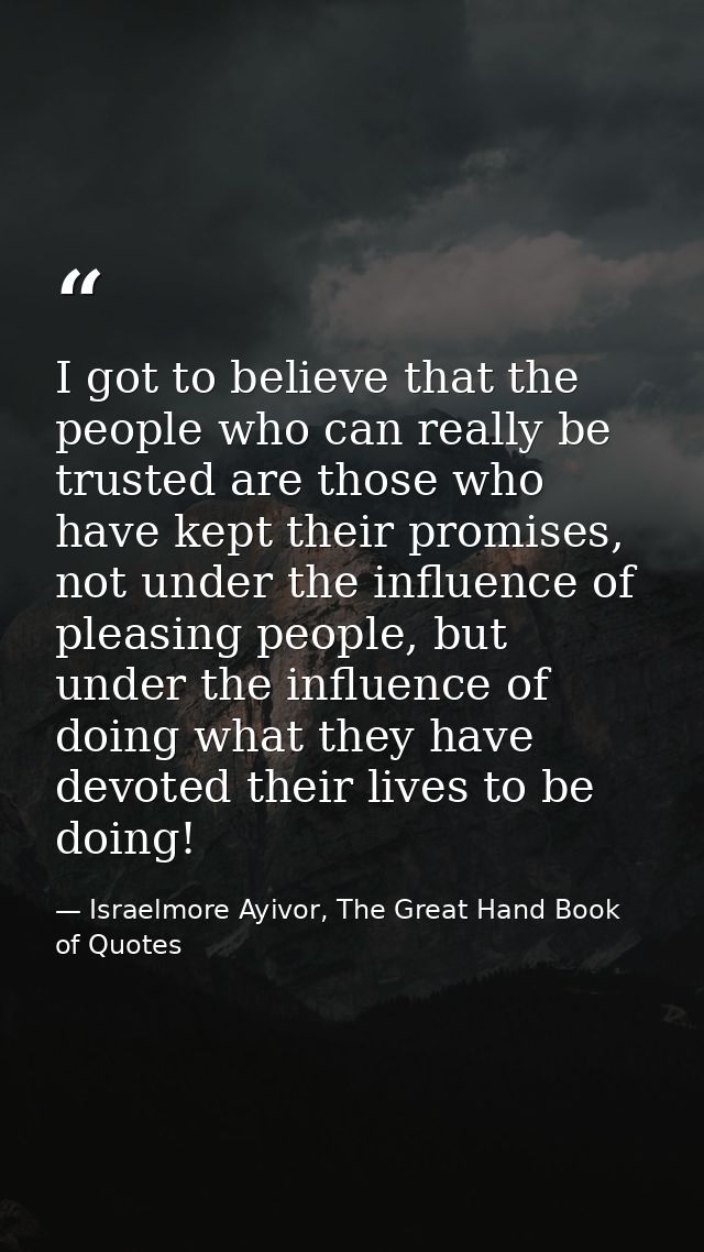 I got to believe that the people who can really be trusted are those who have kept their promises, not under the influen — Israelmore Ayivor, The Great Hand Book of Quotes