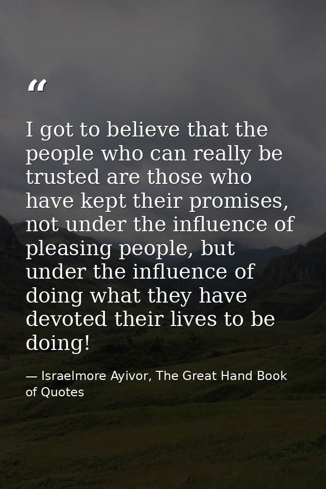 I got to believe that the people who can really be trusted are those who have kept their promises, not under the influen — Israelmore Ayivor, The Great Hand Book of Quotes
