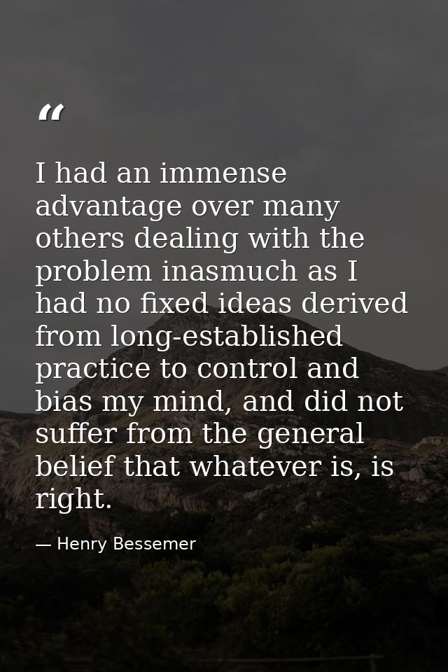 I had an immense advantage over many others dealing with the problem inasmuch as I had no fixed ideas derived from long- — Henry Bessemer