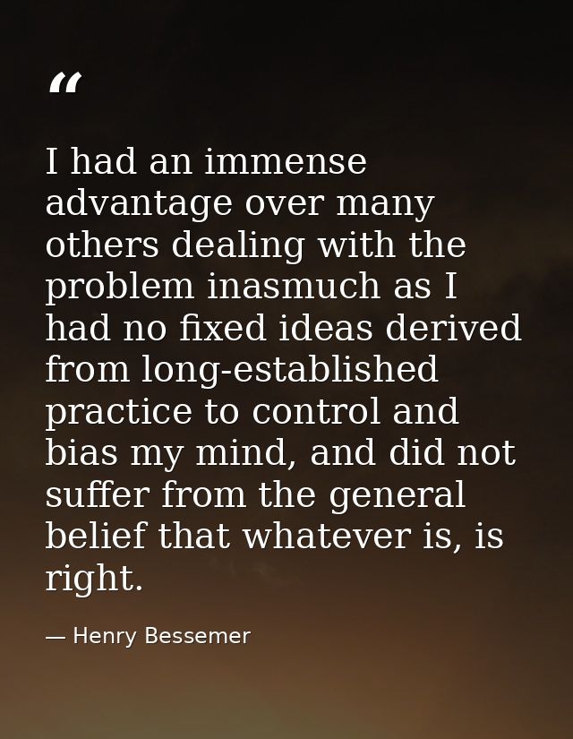 I had an immense advantage over many others dealing with the problem inasmuch as I had no fixed ideas derived from long- — Henry Bessemer