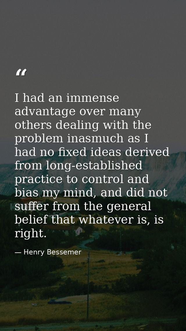 I had an immense advantage over many others dealing with the problem inasmuch as I had no fixed ideas derived from long- — Henry Bessemer
