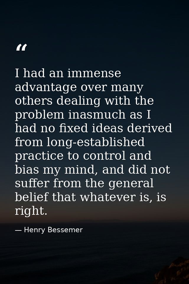I had an immense advantage over many others dealing with the problem inasmuch as I had no fixed ideas derived from long- — Henry Bessemer