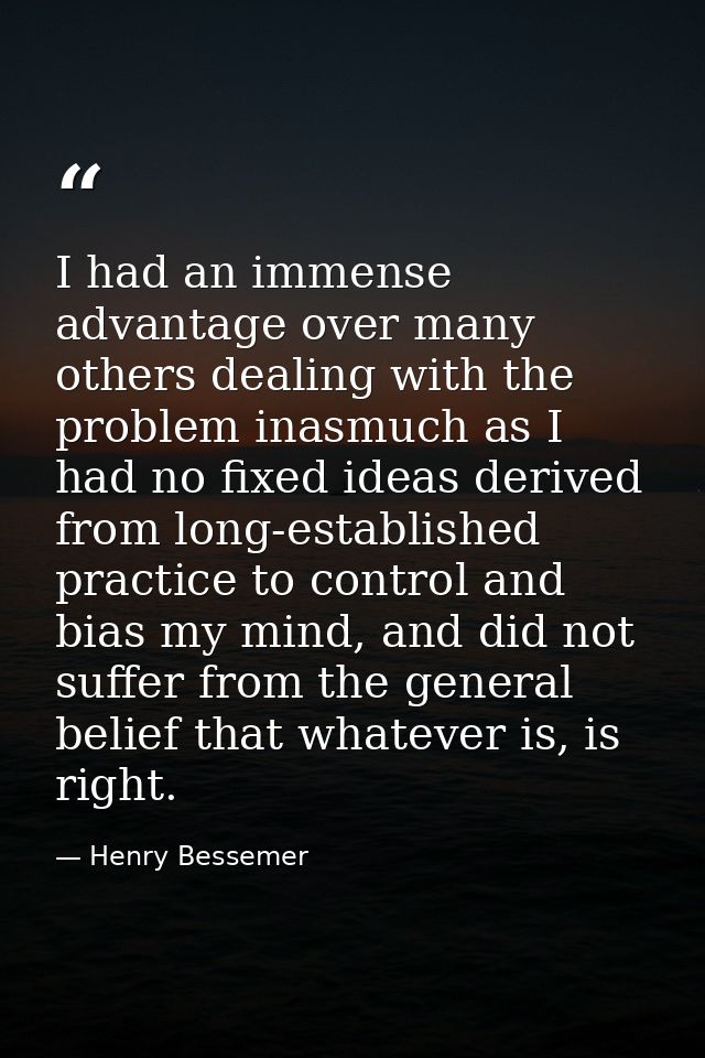 I had an immense advantage over many others dealing with the problem inasmuch as I had no fixed ideas derived from long- — Henry Bessemer