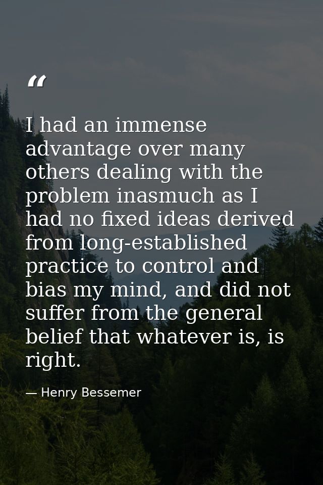 I had an immense advantage over many others dealing with the problem inasmuch as I had no fixed ideas derived from long- — Henry Bessemer