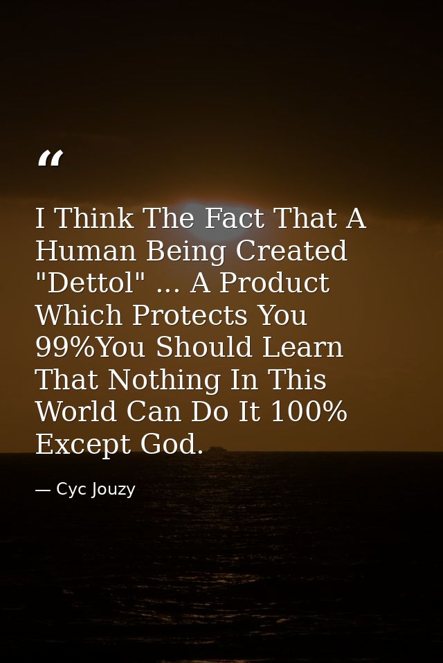 I Think The Fact That A Human Being Created "Dettol" ... A Product Which Protects You 99%You Should Learn That Nothing I — Cyc Jouzy
