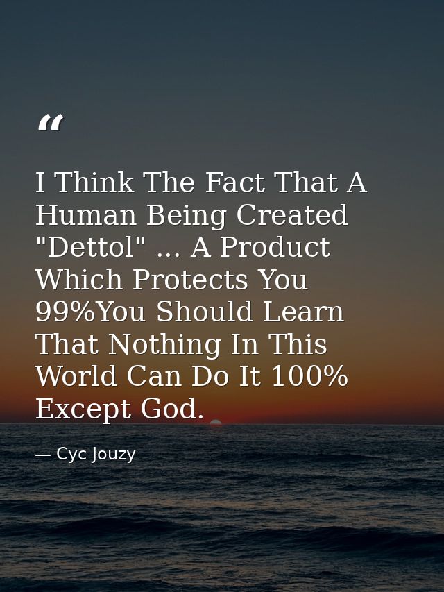 I Think The Fact That A Human Being Created "Dettol" ... A Product Which Protects You 99%You Should Learn That Nothing I — Cyc Jouzy