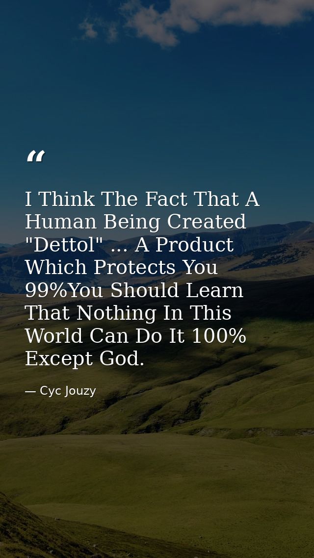 I Think The Fact That A Human Being Created "Dettol" ... A Product Which Protects You 99%You Should Learn That Nothing I — Cyc Jouzy