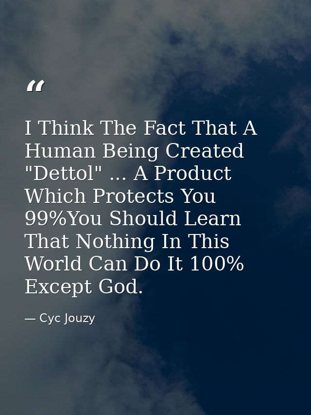 I Think The Fact That A Human Being Created "Dettol" ... A Product Which Protects You 99%You Should Learn That Nothing I — Cyc Jouzy