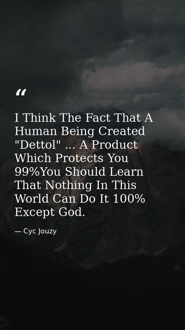 I Think The Fact That A Human Being Created "Dettol" ... A Product Which Protects You 99%You Should Learn That Nothing I — Cyc Jouzy