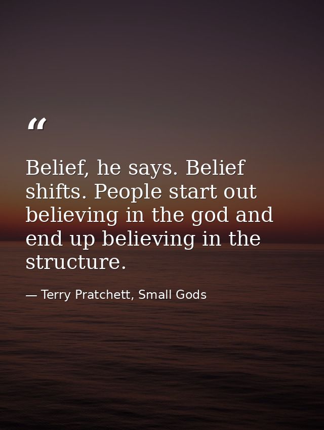 Belief, he says. Belief shifts. People start out believing in the god and end up believing in the structure. — Terry Pratchett, Small Gods