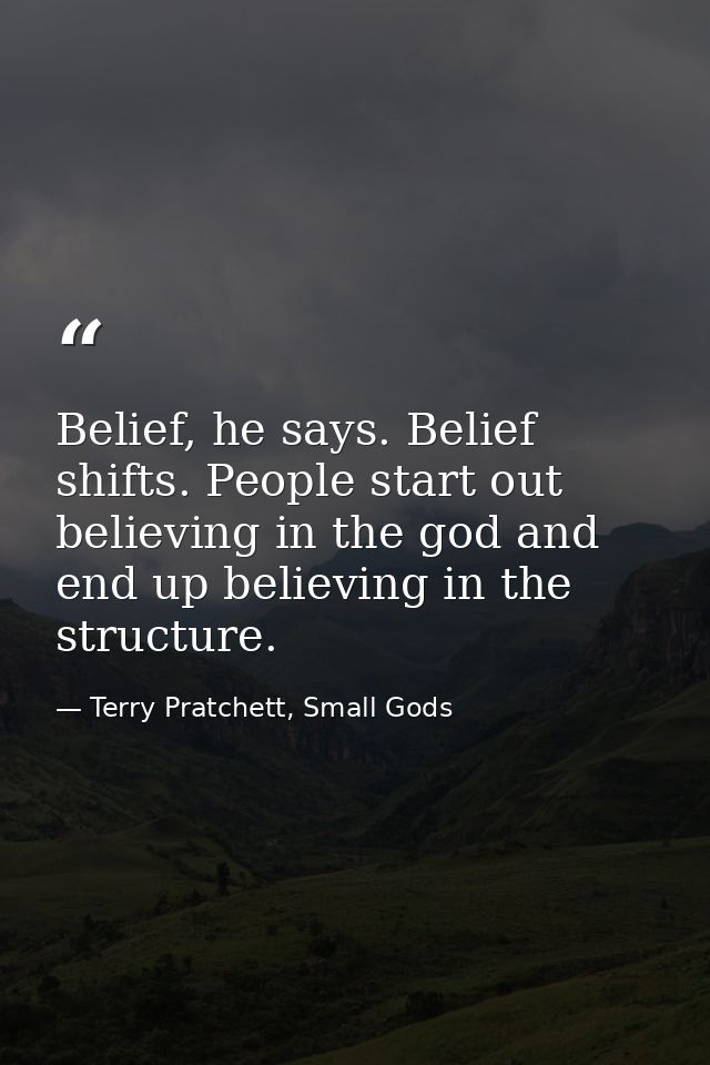 Belief, he says. Belief shifts. People start out believing in the god and end up believing in the structure. — Terry Pratchett, Small Gods