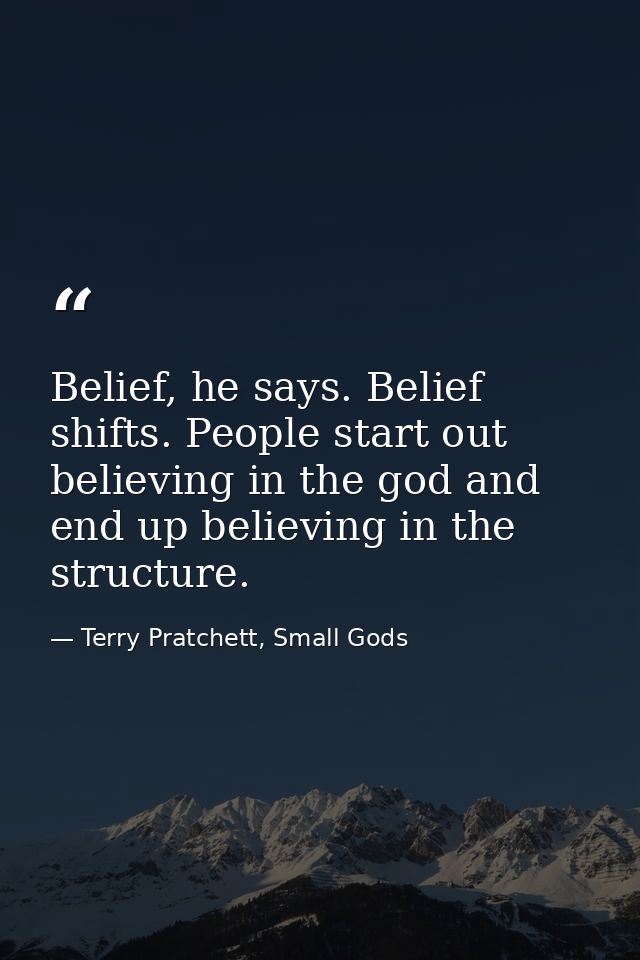 Belief, he says. Belief shifts. People start out believing in the god and end up believing in the structure. — Terry Pratchett, Small Gods