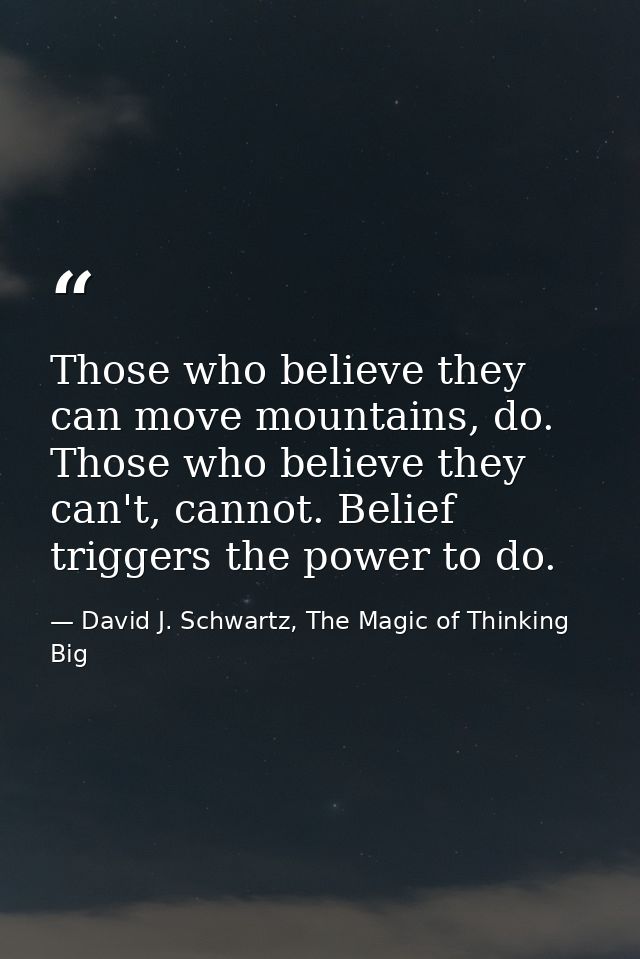 Those who believe they can move mountains, do. Those who believe they can't, cannot. Belief triggers the power to do. — David J. Schwartz, The Magic of Thinking Big